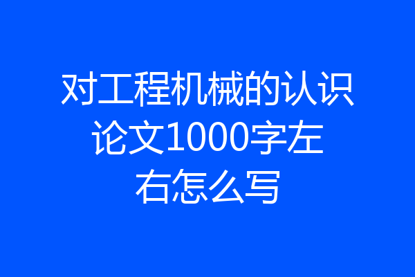 对工程机械的认识论文1000字左右怎么写