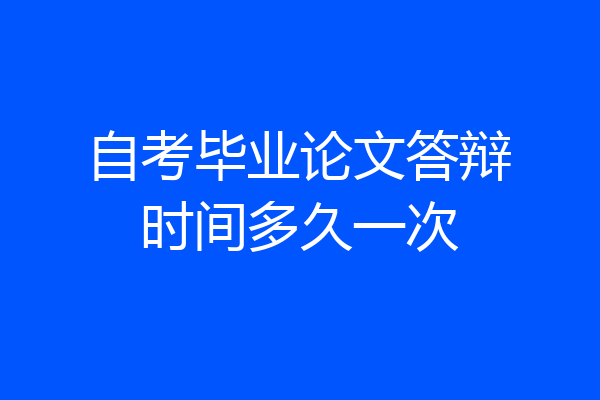 自考毕业论文答辩时间多久一次