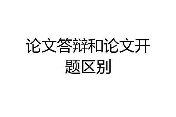 论文答辩和论文开题区别