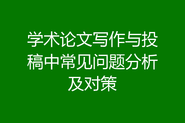 学术论文写作与投稿中常见问题分析及对策