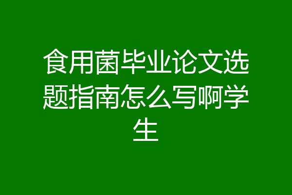食用菌毕业论文选题指南怎么写啊学生
