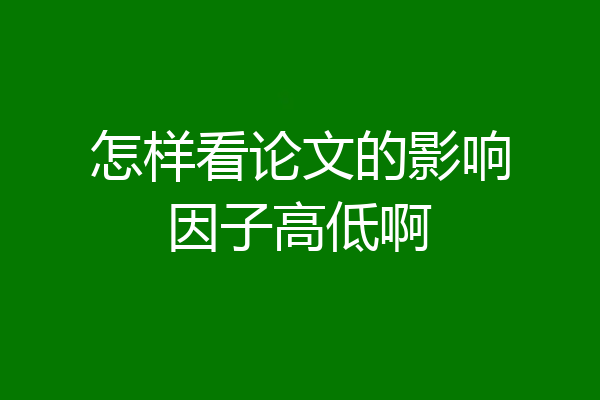 怎样看论文的影响因子高低啊