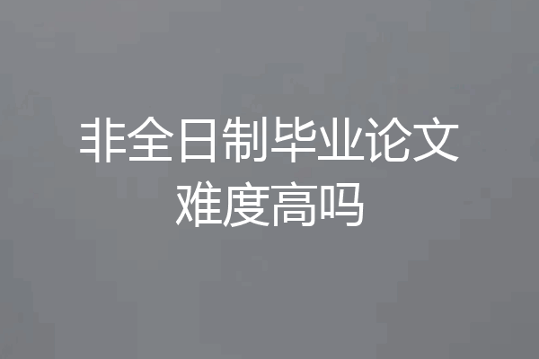 非全日制毕业论文难度高吗