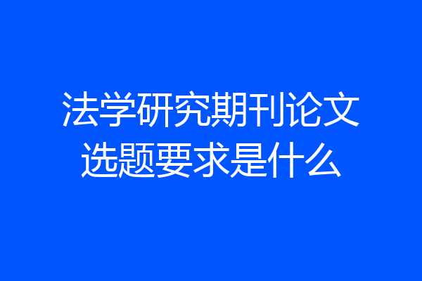 法学研究期刊论文选题要求是什么