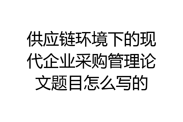 供应链环境下的现代企业采购管理论文题目怎么写的