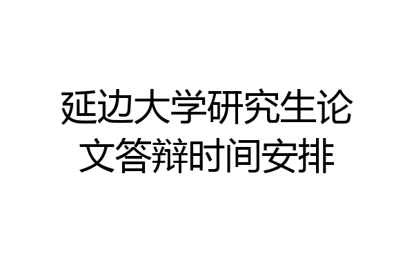 延边大学研究生论文答辩时间安排
