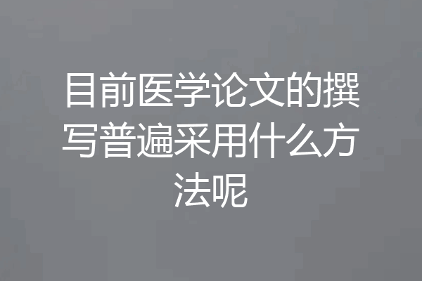 目前医学论文的撰写普遍采用什么方法呢