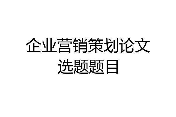 企业营销策划论文选题题目