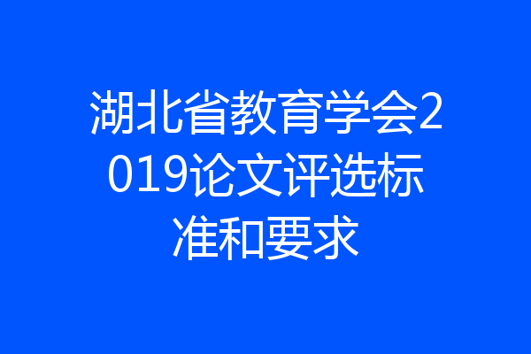 湖北省教育学会2019论文评选标准和要求