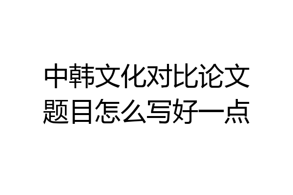 中韩文化对比论文题目怎么写好一点