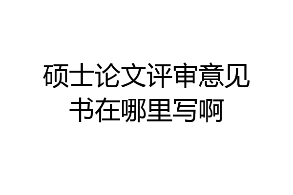硕士论文评审意见书在哪里写啊