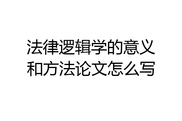 法律逻辑学的意义和方法论文怎么写
