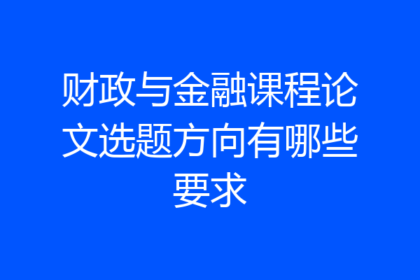 财政与金融课程论文选题方向有哪些要求
