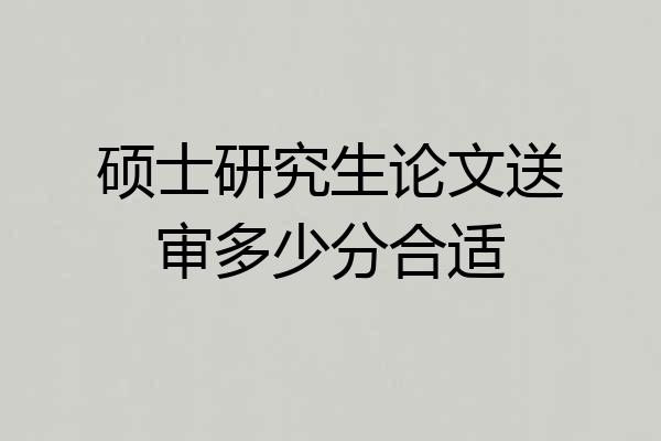 硕士研究生论文送审多少分合适