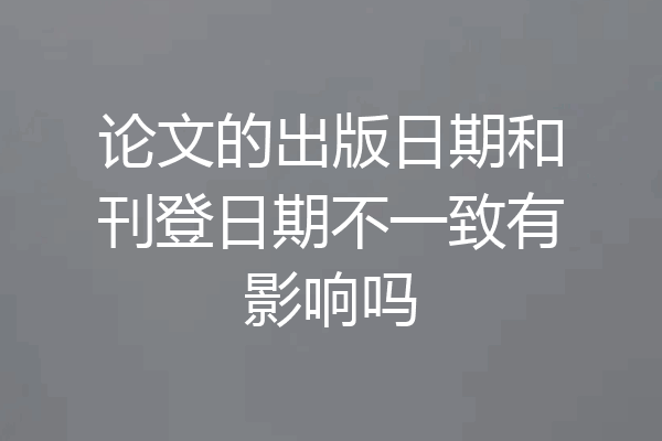 论文的出版日期和刊登日期不一致有影响吗