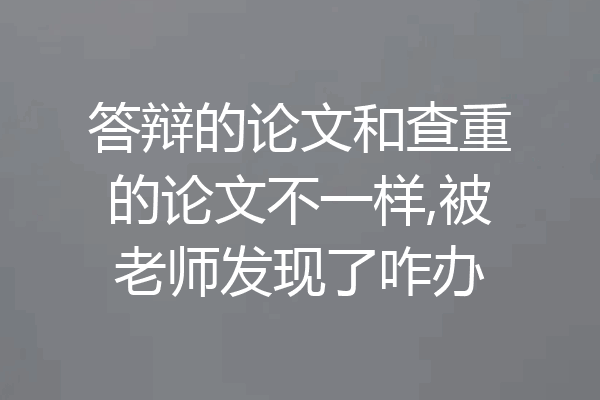 答辩的论文和查重的论文不一样,被老师发现了咋办