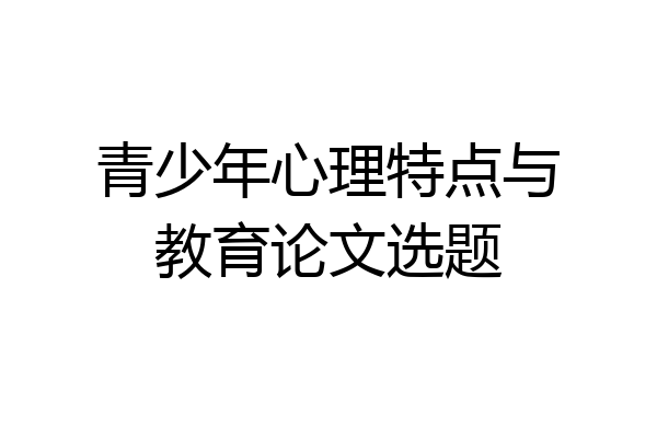 青少年心理特点与教育论文选题