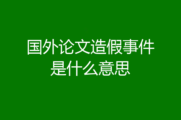 国外论文造假事件是什么意思