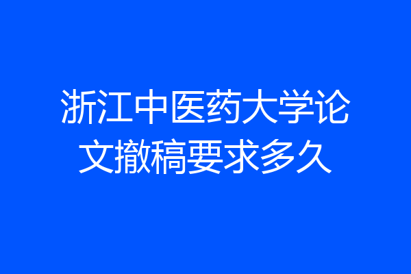浙江中医药大学论文撤稿要求多久