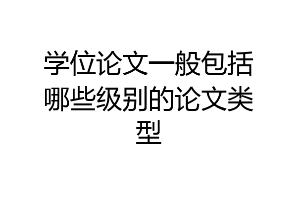 学位论文一般包括哪些级别的论文类型
