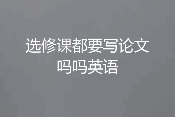 选修课都要写论文吗吗英语