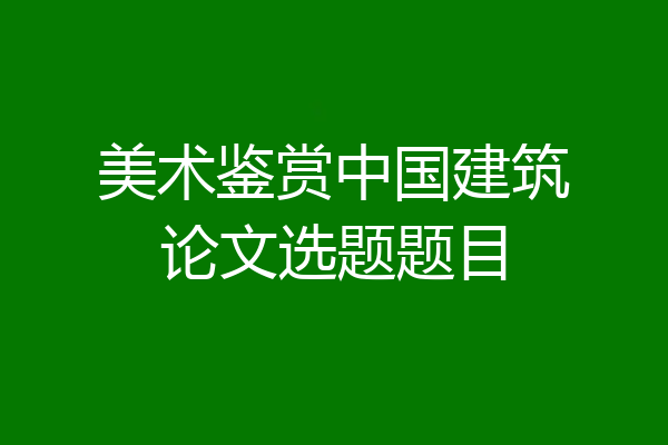 美术鉴赏中国建筑论文选题题目