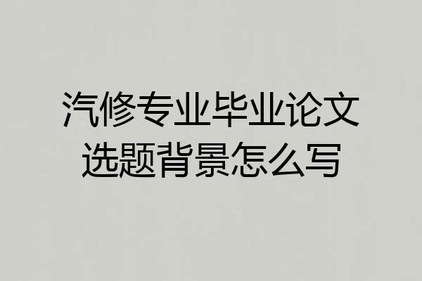 汽修专业毕业论文选题背景怎么写