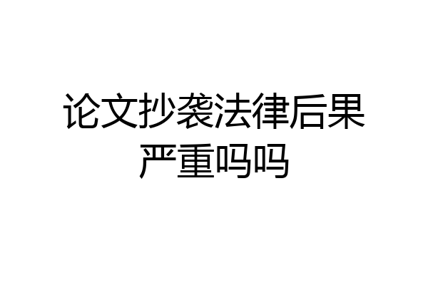 论文抄袭法律后果严重吗吗
