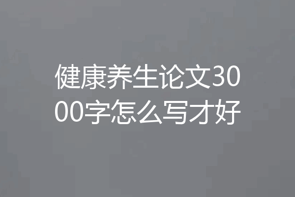健康养生论文3000字怎么写才好