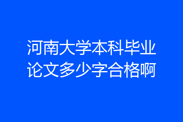 河南大学本科毕业论文多少字合格啊