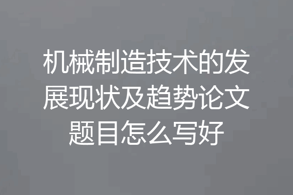 机械制造技术的发展现状及趋势论文题目怎么写好