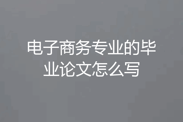 电子商务专业的毕业论文怎么写