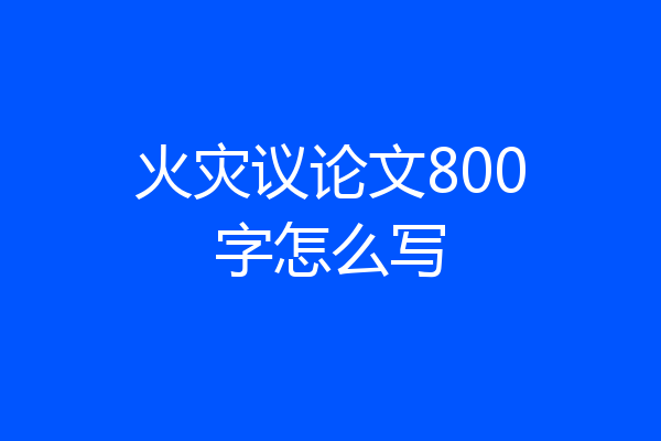 火灾议论文800字怎么写