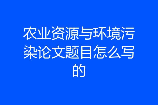 农业资源与环境污染论文题目怎么写的