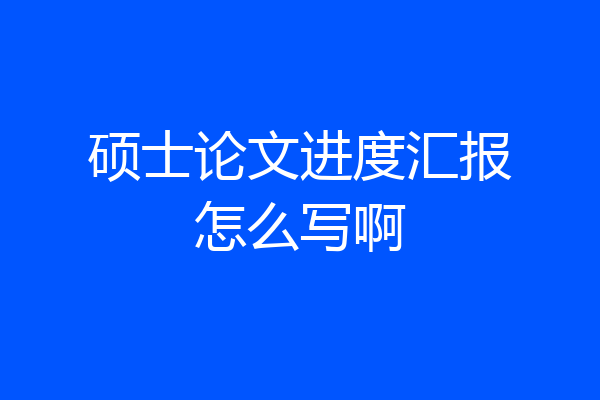 硕士论文进度汇报怎么写啊