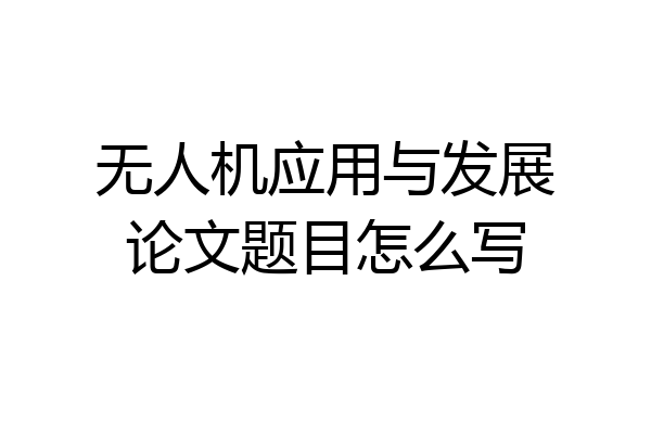 无人机应用与发展论文题目怎么写