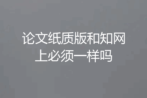 论文纸质版和知网上必须一样吗