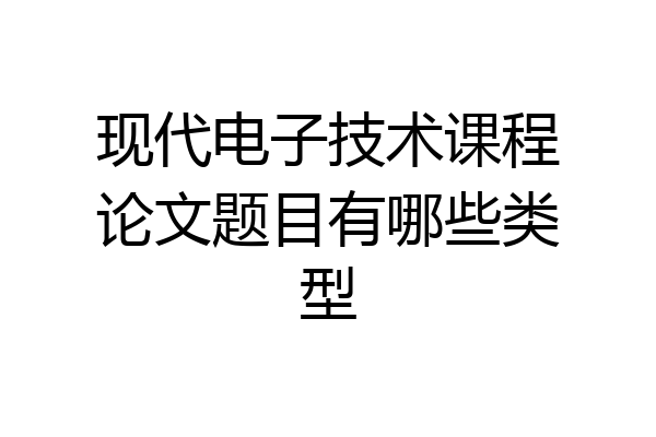 现代电子技术课程论文题目有哪些类型