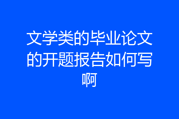 文学类的毕业论文的开题报告如何写啊