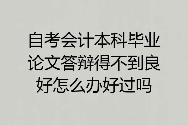自考会计本科毕业论文答辩得不到良好怎么办好过吗