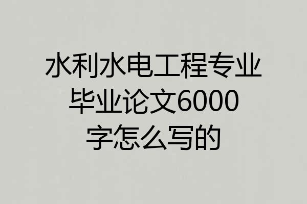 水利水电工程专业毕业论文6000字怎么写的