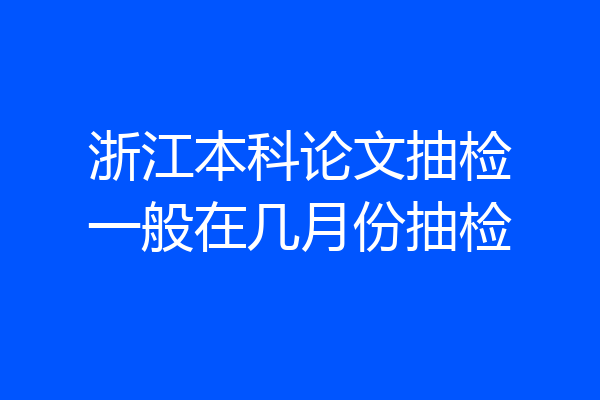 浙江本科论文抽检一般在几月份抽检