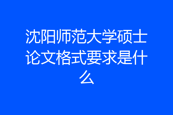 沈阳师范大学硕士论文格式要求是什么