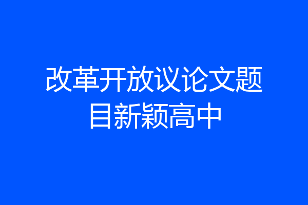 改革开放议论文题目新颖高中
