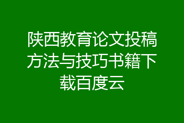 陕西教育论文投稿方法与技巧书籍下载百度云