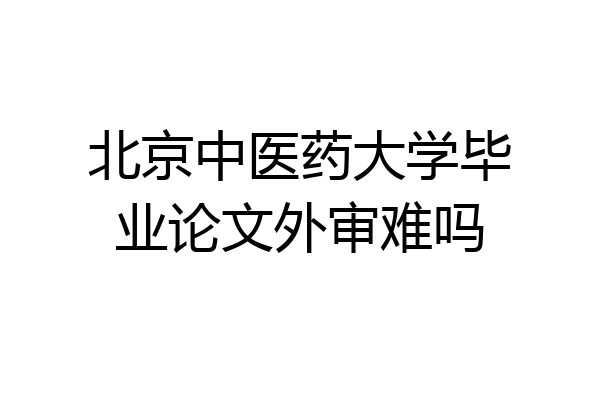 北京中医药大学毕业论文外审难吗