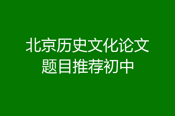 北京历史文化论文题目推荐初中