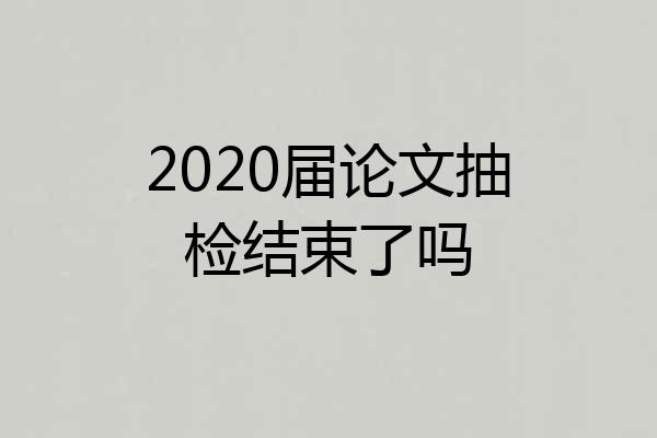 2020届论文抽检结束了吗