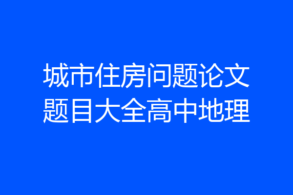 城市住房问题论文题目大全高中地理