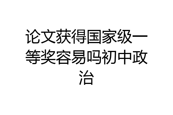 论文获得国家级一等奖容易吗初中政治